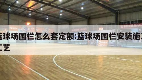 篮球场围栏怎么套定额:篮球场围栏安装施工工艺